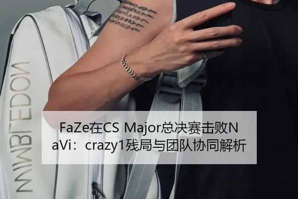 FaZe在CS Major总决赛击败NaVi：crazy1残局与团队协同解析